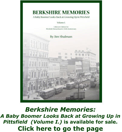 Berkshire Memories:  A Baby Boomer Looks Back at Growing Up in  Pittsfield  (Volume I.) is available for sale.  Click here to go the page